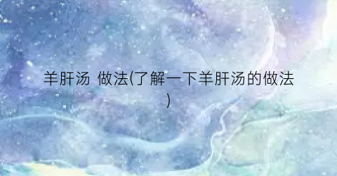羊肝汤 做法(了解一下羊肝汤的做法)